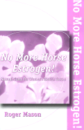 No More Horse Estrogen!: A Safe, Natural and Effective Means of Helping Women with PMS, Menstrual Dysfunction, Menopause and Aging. - Mason, Roger