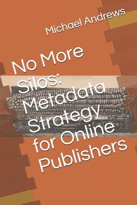 No More Silos: Metadata Strategy for Online Publishers - Andrews, Michael C