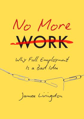 No More Work: Why Full Employment Is a Bad Idea - Livingston, James, Major General