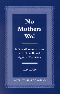 No Mothers We!: Italian Women and Their Revolt Against Maternity - Amoia, Alba