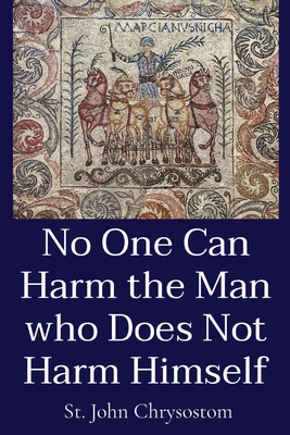 No One Can Harm the Man who Does Not Harm Himself - St John Chrysostom, and Stephens, W R W (Translated by)