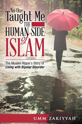 No One Taught Me the Human Side of Islam: The Muslim Hippie's Story of Living with Bipolar Disorder - Zakiyyah, Umm