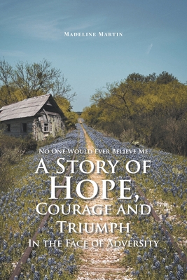 No One Would Ever Believe Me: A Story of Hope, Courage and Triumph In the Face of Adversity - Martin, Madeline
