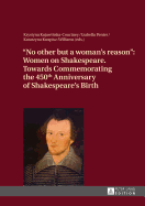 No other but a woman's reason: Women on Shakespeare- Towards Commemorating the 450 th Anniversary of Shakespeare's Birth