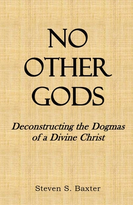 No Other Gods: Deconstructing the Dogmas of a Divine Christ - Baxter, Steven S