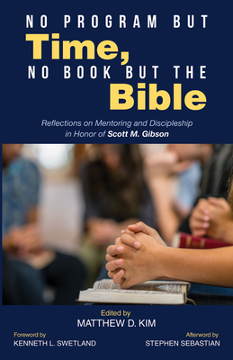 No Program But Time, No Book But the Bible: Reflections on Mentoring and Discipleship in Honor of Scott M. Gibson - Kim, Matthew D (Editor), and Swetland, Kenneth L (Foreword by), and Sebastian, Stephen (Afterword by)
