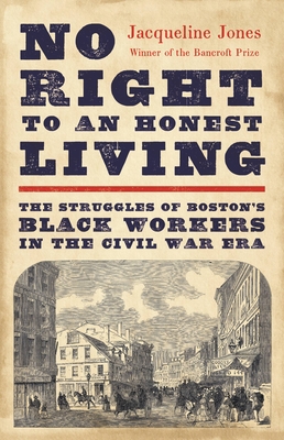 No Right to an Honest Living: The Struggles of Boston's Black Workers in the Civil War Era - Jones, Jacqueline