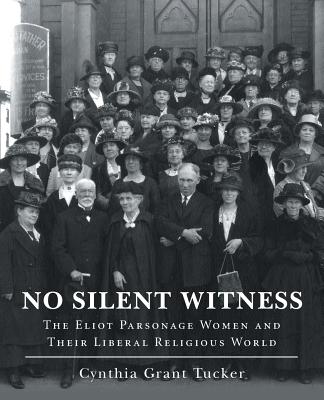 No Silent Witness: The Eliot Parsonage Women and Their Liberal Religious World - Tucker, Cynthia Grant