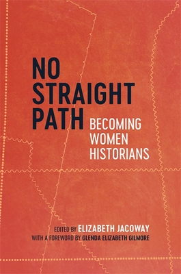 No Straight Path: Becoming Women Historians - Jacoway, Elizabeth (Editor), and Gilmore, Glenda (Foreword by), and Rolph, Stephanie R (Afterword by)