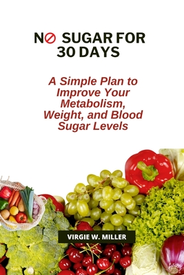 No Sugar for 30 Days: A Simple Plan to Improve Your Metabolism, Weight, and Blood Sugar Levels - Miller, Virgie W