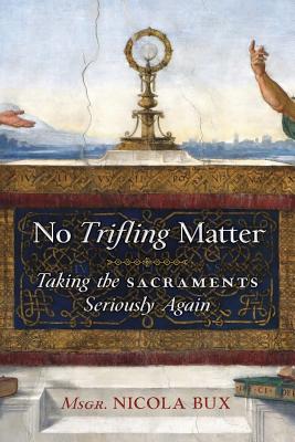 No Trifling Matter: Taking the Sacraments Seriously Again - Bux, Msgr Nicola, and Messori, Vittorio (Preface by), and Malloy, Christopher J (Foreword by)