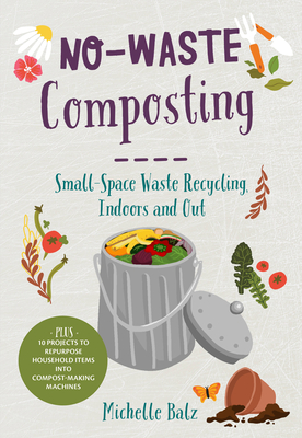 No-Waste Composting: Small-Space Waste Recycling, Indoors and Out. Plus, 10 Projects to Repurpose Household Items Into Compost-Making Machines - Balz, Michelle
