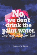 No, We Don't Drink The Paint Water - Art Teacher's Notes: Kunstlehrer Notizbuch Planer Tagebuch (Liniert, 15 x 23 cm, 120 Linierte Seiten, 6" x 9") Geschenk F?r Lehrerinnen & Lehrer