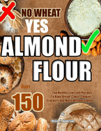 No Wheat Yes Almond Flour: Over 150 Top Healthy Low Carb Recipes To Bake Bread, Cakes, Cookies, Crackers And More Without Gluten