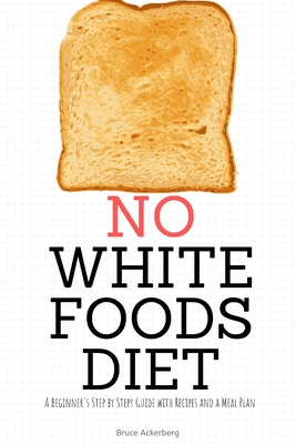 No White Foods Diet: A Beginner's Step by Step Guide with Recipes and a Meal Plan - Ackerberg, Bruce