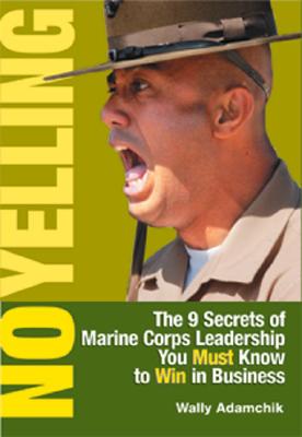 No Yelling: The 9 Secrets of Marine Corps Leadership You Must Know to Win in Business - Adamchik, Wally