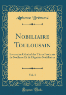 Nobiliaire Toulousain, Vol. 1: Inventaire G?n?ral Des Titres Probants de Noblesse Et de Dignit?s Nobiliaires (Classic Reprint)