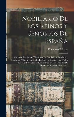 Nobiliario De Los Reinos Y Seorios De Espaa: Contiene Las Armas Y Blasones De Los Reinos, Provincias, Ciudades, Villas Y Principales Pueblos De Espaa, Con Todos Los Apellidos Que Se Encuentran En Los Tratados De Heraldica Y Nobiliarios Mas... - Piferrer, Francisco