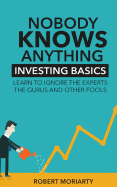 Nobody Knows Anything: Investing Basics Learn to Ignore the Experts, the Gurus and Other Fools