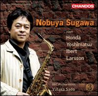 Nobuya Sugawa Plays Honda, Yoshimatsu, Ibert & Larsson - Nobuya Sugawa (saxophone); Nobuya Sugawa (sax); Nobuya Sugawa (sax); BBC Philharmonic Orchestra; Yutaka Sado (conductor)