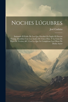 Noches Lgubres: Imitando El Estilo de Las Que Escribi? En Ingl?s El Doctor Young. Aadidas Con Los Anales de Cinco Dias, Y La Guia de Hijos de Vecino, &c. Con Lo Que Se Completan Las Obras de Dicho Autor - Cadalso, Jose