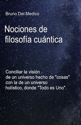 Nociones de filosof?a cuntica.: Conciliar la visi?n de un universo hecho de "cosas" con la de un universo hol?stico, donde "Todo es Uno". - del Medico, Bruno