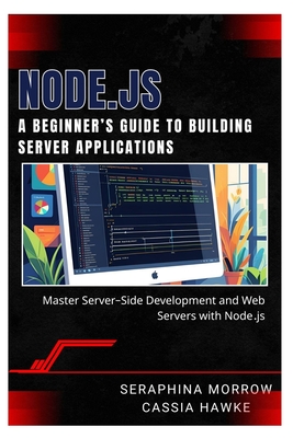 Node.Js: A BEGINNER'S GUIDE TO BUILDING SERVER APPLICATIONS: Master Server-Side Development and Web Servers with Node.js - Hawke, Cassia, and Morrow, Seraphina