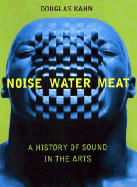 Noise, Water, Meat: A History of Voice, Sound, and Aurality in the Arts - Kahn, Douglas