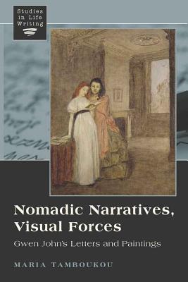 Nomadic Narratives, Visual Forces: Gwen John's Letters and Paintings - Siegel, Kristi, and Tamboukou, Maria