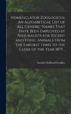 Nomenclator Zoologicus. An Alphabetical List of all Generic Names That Have Been Employed by Naturalists for Recent and Fossil Animals From the Earliest Times to the Close of the Year 1879 .. - Scudder, Samuel Hubbard