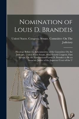 Nomination of Louis D. Brandeis: Hearings Before the Subcommittee of the Committee On the Judiciary, United States Senate, Sixty-Fourth Congress, First Session, On the Nominationof Louis D. Brandeis to Be an Associate Justice of the Supreme Court of the U - United States Congress Senate Comm (Creator)