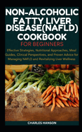 Non-Alcoholic Fatty Liver Disease (NAFLD) Cookbook For Beginners: Effective Strategies, Nutritional Approaches, Meal Guides, and Proven Advice for Managing NAFLD and Revitalizing Liver Wellness