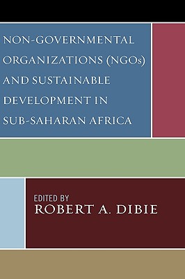 Non-Governmental Organizations (NGOs) and Sustainable Development in Sub-Saharan Africa - Dibie, Robert A (Editor), and Oduaran, Akpovire (Contributions by), and Edoho, Felix Moses (Contributions by)