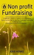 Non-profit Fundraising: A Beginner's Guide to Cryptocurrency Donations (Secret Success Plan for Starting, Financing, Fundraising & Management)