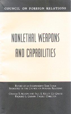 Nonlethal Weapons and Capabilities: Report of an Independent Task Force Sponsored by the Council on Foreign Relations - Allison, Graham T, and Kelley, Paul X