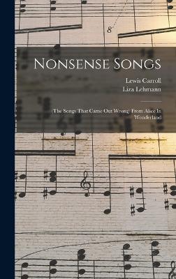 Nonsense Songs: (the Songs That Came Out Wrong) From Alice In Wonderland - Lehmann, Liza, and Carroll, Lewis