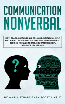 Nonverbal Communication: How Reading Nonverbal Communication Can Help You Win at Life Universal Language, interpersonal, Become, Analyze People, educated memoir, behavior leadership - Gary Scott Lively, Maria Stuart