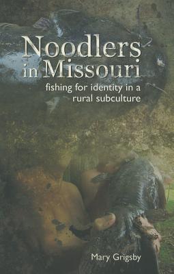 Noodlers in Missouri: Fishing for Identity in a Rural Subculture - Grigsby, Mary
