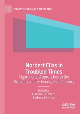 Norbert Elias in Troubled Times: Figurational Approaches to the Problems of the Twenty-First Century - Delmotte, Florence (Editor), and Grnicka, Barbara (Editor)