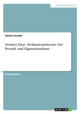 Norbert Elias' Zivilisationstheorie: Die Proze- und Figurationsthese - Arnold, Adrian, Mr.