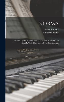 Norma: A Grand Opera In Three Acts. The Words In Italian And English, With The Music Of The Principal Airs - Bellini, Vincenzo, and Romani, Felice