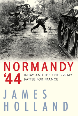 Normandy '44: D-Day and the Epic 77-Day Battle for France - Holland, James