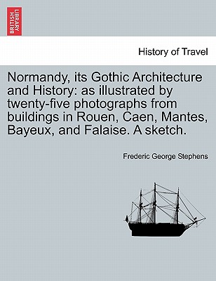 Normandy, Its Gothic Architecture and History: As Illustrated by Twenty-Five Photographs from Buildings in Rouen, Caen, Mantes, Bayeux, and Falaise. a Sketch. - Stephens, Frederic George