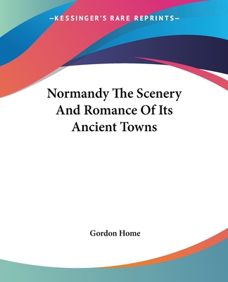 Normandy The Scenery And Romance Of Its Ancient Towns - Home, Gordon