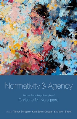 Normativity and Agency: Themes from the Philosophy of Christine M. Korsgaard - Schapiro, Tamar (Editor), and Ebels-Duggan, Kyla (Editor), and Street, Sharon (Editor)