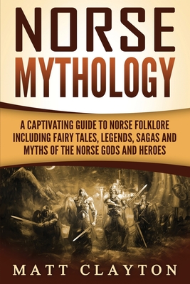 Norse Mythology: A Captivating Guide to Norse Folklore Including Fairy Tales, Legends, Sagas and Myths of the Norse Gods and Heroes - Clayton, Matt
