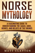 Norse Mythology: A Fascinating Guide to Understanding the Sagas, Gods, Heroes, and Beliefs of the Vikings