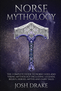 Norse Mythology: The Complete Guide to Norse Gods and Viking Mythology Including Legends, Beliefs, Heroes, Myths and Fairy Tales