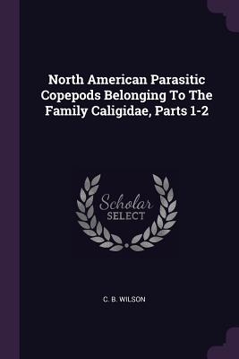 North American Parasitic Copepods Belonging To The Family Caligidae, Parts 1-2 - Wilson, C B