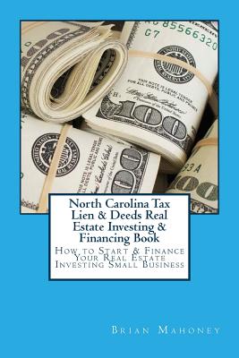 North Carolina Tax Lien & Deeds Real Estate Investing & Financing Book: How to Start & Finance Your Real Estate Investing Small Business - Mahoney, Brian